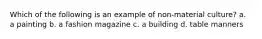 Which of the following is an example of non-material culture? a. a painting b. a fashion magazine c. a building d. table manners