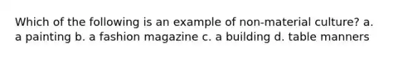 Which of the following is an example of non-material culture? a. a painting b. a fashion magazine c. a building d. table manners