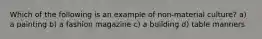 Which of the following is an example of non-material culture? a) a painting b) a fashion magazine c) a building d) table manners