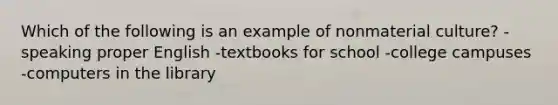 Which of the following is an example of nonmaterial culture? -speaking proper English -textbooks for school -college campuses -computers in the library