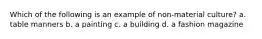 Which of the following is an example of non-material culture? a. table manners b. a painting c. a building d. a fashion magazine