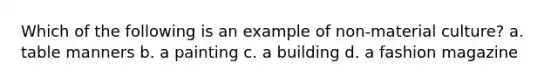 Which of the following is an example of non-material culture? a. table manners b. a painting c. a building d. a fashion magazine