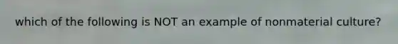 which of the following is NOT an example of nonmaterial culture?