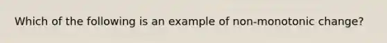 Which of the following is an example of non-monotonic change?