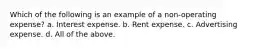 Which of the following is an example of a non-operating expense? a. Interest expense. b. Rent expense. c. Advertising expense. d. All of the above.