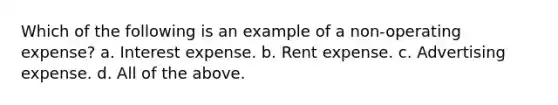 Which of the following is an example of a non-operating expense? a. Interest expense. b. Rent expense. c. Advertising expense. d. All of the above.