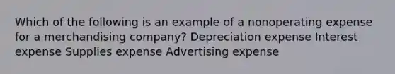 Which of the following is an example of a nonoperating expense for a merchandising company? Depreciation expense Interest expense Supplies expense Advertising expense