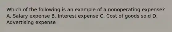 Which of the following is an example of a nonoperating expense? A. Salary expense B. Interest expense C. Cost of goods sold D. Advertising expense