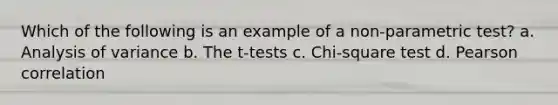 Which of the following is an example of a non-parametric test? a. Analysis of variance b. The t-tests c. Chi-square test d. Pearson correlation