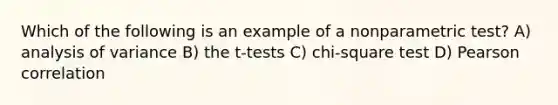 Which of the following is an example of a nonparametric test? A) analysis of variance B) the t-tests C) chi-square test D) Pearson correlation