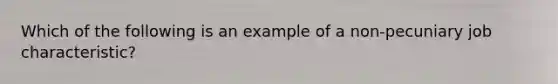 Which of the following is an example of a non-pecuniary job characteristic?