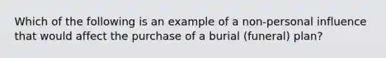 Which of the following is an example of a non-personal influence that would affect the purchase of a burial (funeral) plan?