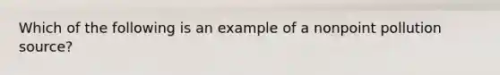 Which of the following is an example of a nonpoint pollution source?