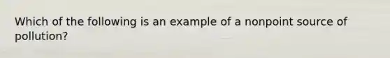 Which of the following is an example of a nonpoint source of pollution?