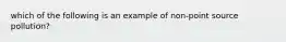 which of the following is an example of non-point source pollution?