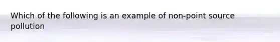 Which of the following is an example of non-point source pollution