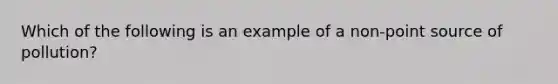 Which of the following is an example of a non-point source of pollution?