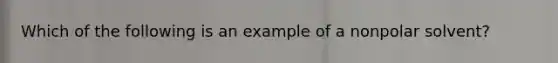 Which of the following is an example of a nonpolar solvent?