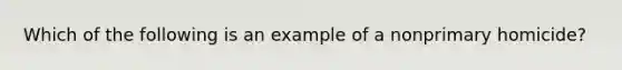 Which of the following is an example of a nonprimary homicide?