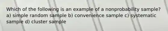 Which of the following is an example of a nonprobability sample? a) simple random sample b) convenience sample c) systematic sample d) cluster sample