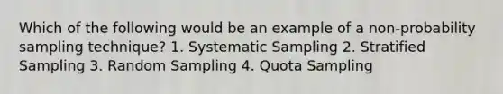 Which of the following would be an example of a non-probability sampling technique? 1. Systematic Sampling 2. Stratified Sampling 3. Random Sampling 4. Quota Sampling