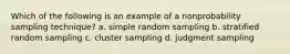 Which of the following is an example of a nonprobability sampling technique? a. simple random sampling b. stratified random sampling c. cluster sampling d. judgment sampling