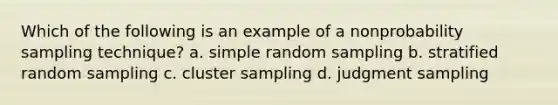 Which of the following is an example of a nonprobability sampling technique? a. simple random sampling b. stratified random sampling c. cluster sampling d. judgment sampling