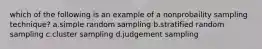 which of the following is an example of a nonprobaility sampling technique? a.simple random sampling b.stratified random sampling c.cluster sampling d.judgement sampling