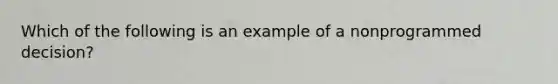 Which of the following is an example of a nonprogrammed decision?