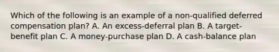 Which of the following is an example of a non-qualified deferred compensation plan? A. An excess-deferral plan B. A target-benefit plan C. A money-purchase plan D. A cash-balance plan