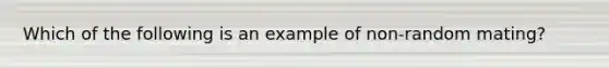 Which of the following is an example of non-random mating?