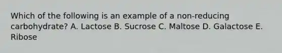 Which of the following is an example of a non-reducing carbohydrate? A. Lactose B. Sucrose C. Maltose D. Galactose E. Ribose