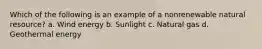 Which of the following is an example of a nonrenewable natural resource? a. Wind energy b. Sunlight c. Natural gas d. Geothermal energy
