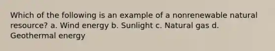 Which of the following is an example of a nonrenewable natural resource? a. Wind energy b. Sunlight c. Natural gas d. Geothermal energy