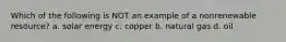 Which of the following is NOT an example of a nonrenewable resource? a. solar energy c. copper b. natural gas d. oil