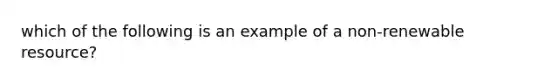 which of the following is an example of a non-renewable resource?