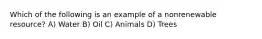 Which of the following is an example of a nonrenewable resource? A) Water B) Oil C) Animals D) Trees