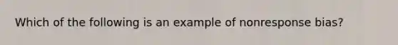 Which of the following is an example of nonresponse bias?