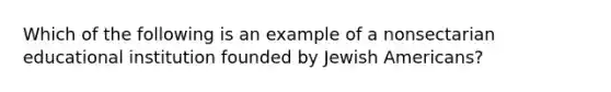 Which of the following is an example of a nonsectarian educational institution founded by Jewish Americans?