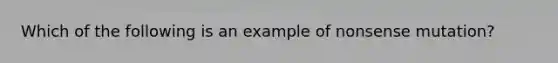 Which of the following is an example of nonsense mutation?