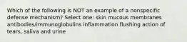 Which of the following is NOT an example of a nonspecific defense mechanism? Select one: skin mucous membranes antibodies/immunoglobulins inflammation flushing action of tears, saliva and urine