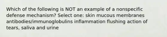 Which of the following is NOT an example of a nonspecific defense mechanism? Select one: skin mucous membranes antibodies/immunoglobulins inflammation flushing action of tears, saliva and urine