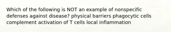 Which of the following is NOT an example of <a href='https://www.questionai.com/knowledge/kRood9sjvR-nonspecific-defenses' class='anchor-knowledge'>nonspecific defenses</a> against disease? physical barriers phagocytic cells complement activation of T cells local inflammation