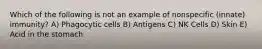 Which of the following is not an example of nonspecific (innate) immunity? A) Phagocytic cells B) Antigens C) NK Cells D) Skin E) Acid in the stomach