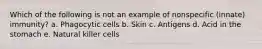 Which of the following is not an example of nonspecific (innate) immunity? a. Phagocytic cells b. Skin c. Antigens d. Acid in the stomach e. Natural killer cells