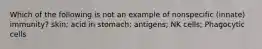 Which of the following is not an example of nonspecific (innate) immunity? skin; acid in stomach; antigens; NK cells; Phagocytic cells