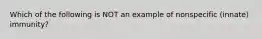 Which of the following is NOT an example of nonspecific (innate) immunity?