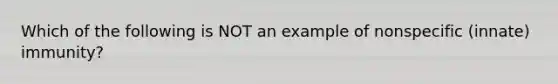 Which of the following is NOT an example of nonspecific (innate) immunity?