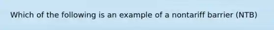 Which of the following is an example of a nontariff barrier (NTB)