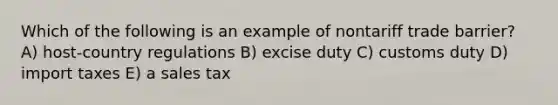 Which of the following is an example of nontariff trade barrier? A) host-country regulations B) excise duty C) customs duty D) import taxes E) a sales tax